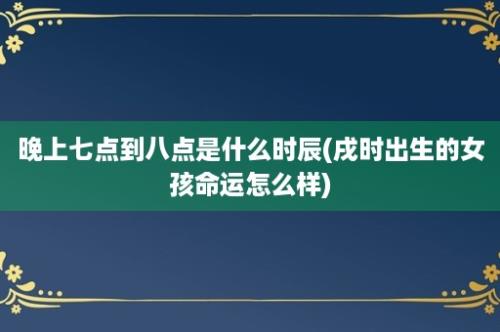 晚上七点到八点是什么时辰(戌时出生的女孩命运怎么样)