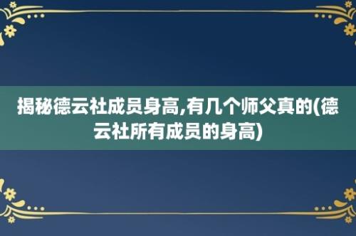 揭秘德云社成员身高,有几个师父真的(德云社所有成员的身高)