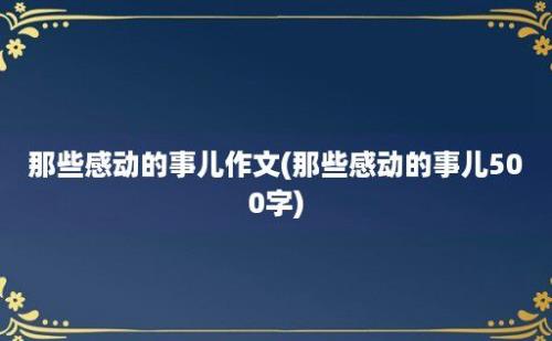 那些感动的事儿作文(那些感动的事儿500字)