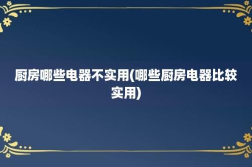 厨房哪些电器不实用(哪些厨房电器比较实用)