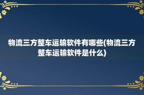 物流三方整车运输软件有哪些(物流三方整车运输软件是什么)