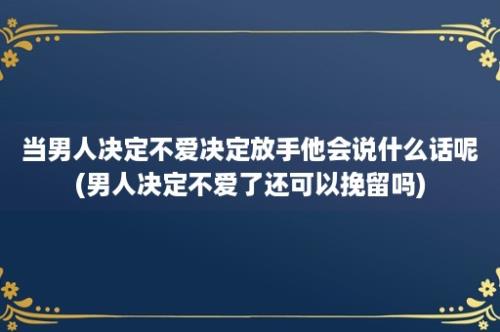 当男人决定不爱决定放手他会说什么话呢(男人决定不爱了还可以挽留吗)