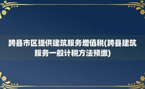 跨县市区提供建筑服务增值税(跨县建筑服务一般计税方法预缴)