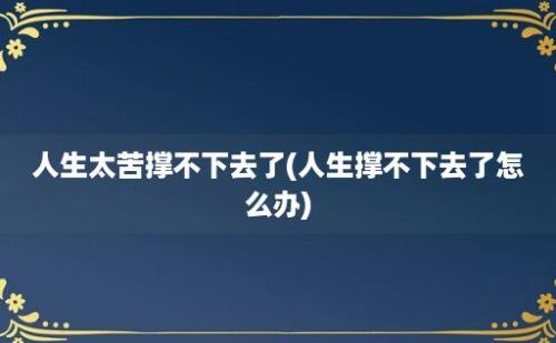 人生太苦撑不下去了(人生撑不下去了怎么办)