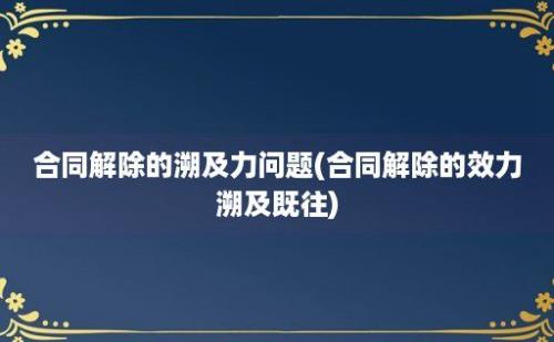 合同解除的溯及力问题(合同解除的效力溯及既往)