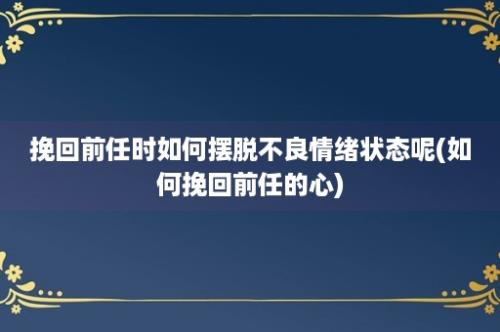 挽回前任时如何摆脱不良情绪状态呢(如何挽回前任的心)