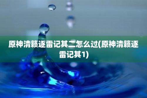 原神清籁逐雷记其二怎么过(原神清籁逐雷记其1)