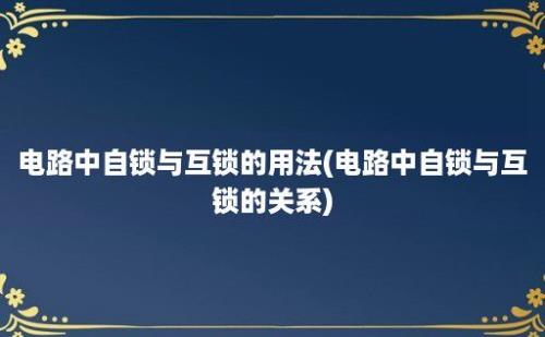 电路中自锁与互锁的用法(电路中自锁与互锁的关系)