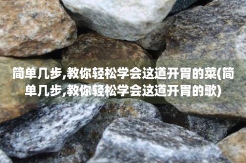 简单几步,教你轻松学会这道开胃的菜(简单几步,教你轻松学会这道开胃的歌)