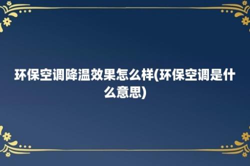 环保空调降温效果怎么样(环保空调是什么意思)