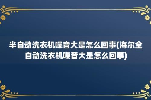 半自动洗衣机噪音大是怎么回事(海尔全自动洗衣机噪音大是怎么回事)