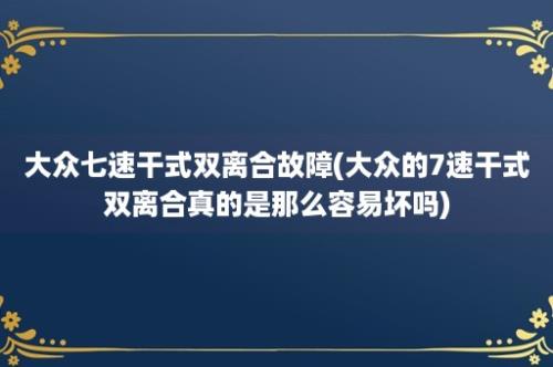 大众七速干式双离合故障(大众的7速干式双离合真的是那么容易坏吗)