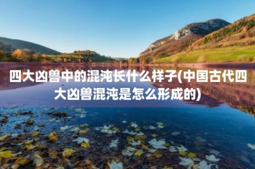 四大凶兽中的混沌长什么样子(中国古代四大凶兽混沌是怎么形成的)