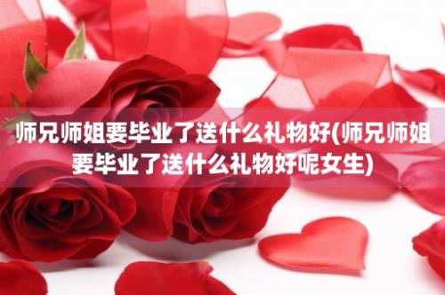 师兄师姐要毕业了送什么礼物好(师兄师姐要毕业了送什么礼物好呢女生)