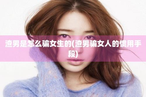 渣男是怎么骗女生的(渣男骗女人的惯用手段)