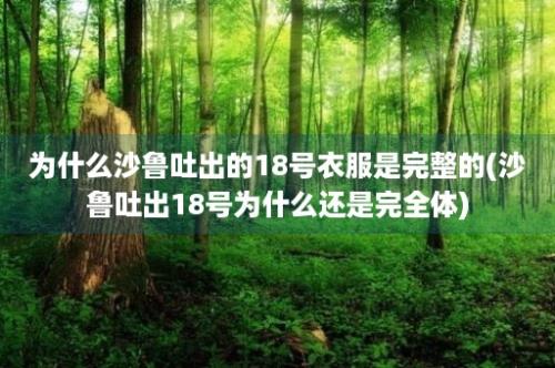 为什么沙鲁吐出的18号衣服是完整的(沙鲁吐出18号为什么还是完全体)