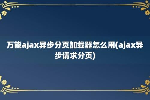 万能ajax异步分页加载器怎么用(ajax异步请求分页)