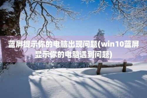 蓝屏提示你的电脑出现问题(win10蓝屏显示你的电脑遇到问题)