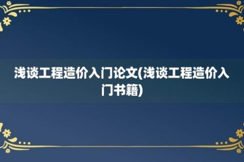 浅谈工程造价入门论文(浅谈工程造价入门书籍)