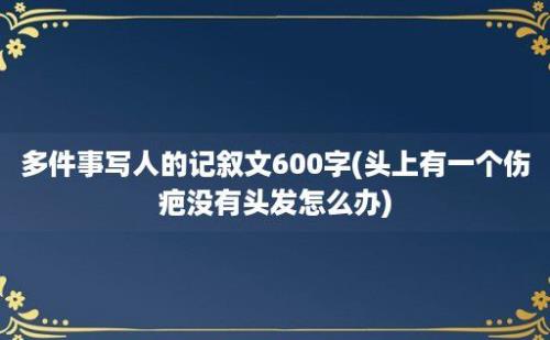 多件事写人的记叙文600字(头上有一个伤疤没有头发怎么办)