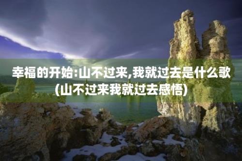 幸福的开始:山不过来,我就过去是什么歌(山不过来我就过去感悟)