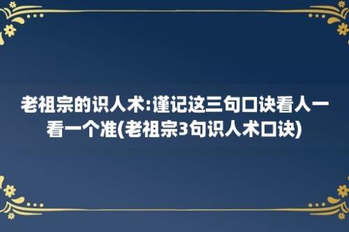 老祖宗的识人术:谨记这三句口诀看人一看一个准(老祖宗3句识人术口诀)