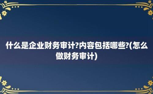 什么是企业财务审计?内容包括哪些?(怎么做财务审计)