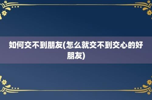 如何交不到朋友(怎么就交不到交心的好朋友)