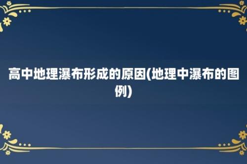 高中地理瀑布形成的原因(地理中瀑布的图例)