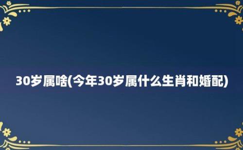 30岁属啥(今年30岁属什么生肖和婚配)