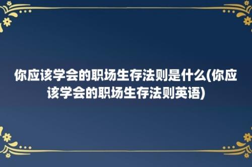 你应该学会的职场生存法则是什么(你应该学会的职场生存法则英语)