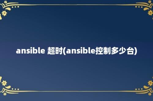 ansible 超时(ansible控制多少台)