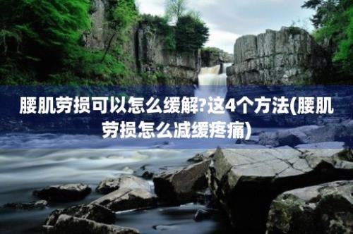 腰肌劳损可以怎么缓解?这4个方法(腰肌劳损怎么减缓疼痛)