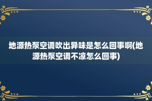 地源热泵空调吹出异味是怎么回事啊(地源热泵空调不凉怎么回事)