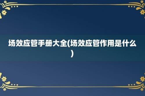 场效应管手册大全(场效应管作用是什么)