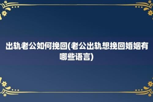 出轨老公如何挽回(老公出轨想挽回婚姻有哪些语言)