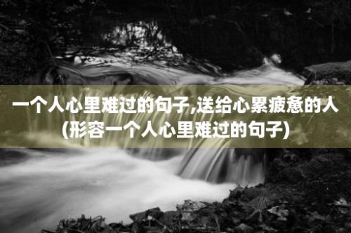 一个人心里难过的句子,送给心累疲惫的人(形容一个人心里难过的句子)