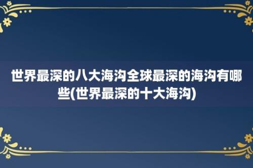 世界最深的八大海沟全球最深的海沟有哪些(世界最深的十大海沟)