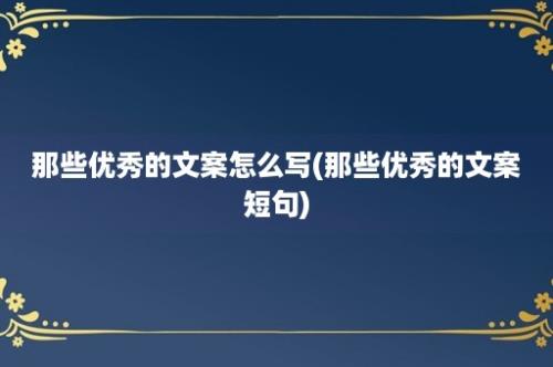 那些优秀的文案怎么写(那些优秀的文案短句)