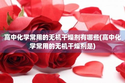 高中化学常用的无机干燥剂有哪些(高中化学常用的无机干燥剂是)