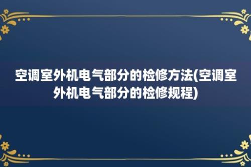 空调室外机电气部分的检修方法(空调室外机电气部分的检修规程)