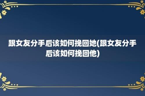 跟女友分手后该如何挽回她(跟女友分手后该如何挽回他)