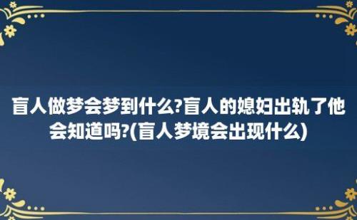 盲人做梦会梦到什么?盲人的媳妇出轨了他会知道吗?(盲人梦境会出现什么)