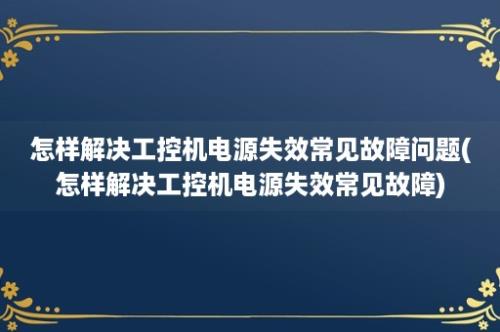 怎样解决工控机电源失效常见故障问题(怎样解决工控机电源失效常见故障)