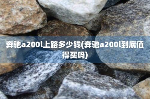 奔驰a200l上路多少钱(奔驰a200l到底值得买吗)