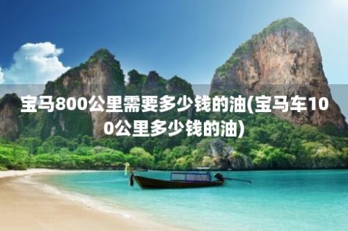 宝马800公里需要多少钱的油(宝马车100公里多少钱的油)