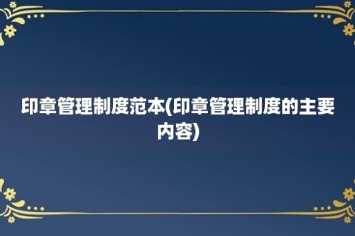 印章管理制度范本(印章管理制度的主要内容)