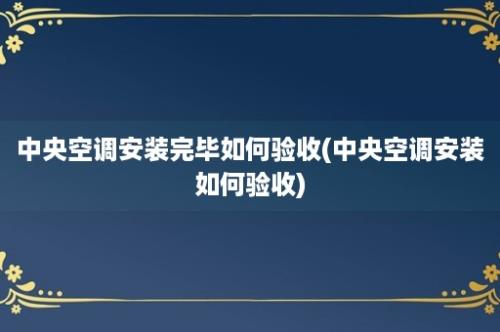 中央空调安装完毕如何验收(中央空调安装如何验收)