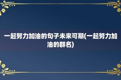 一起努力加油的句子未来可期(一起努力加油的群名)