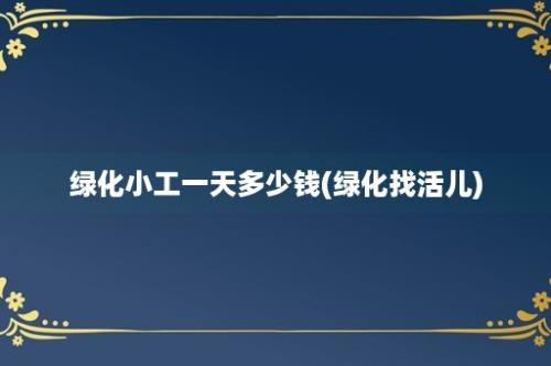 绿化小工一天多少钱(绿化找活儿)